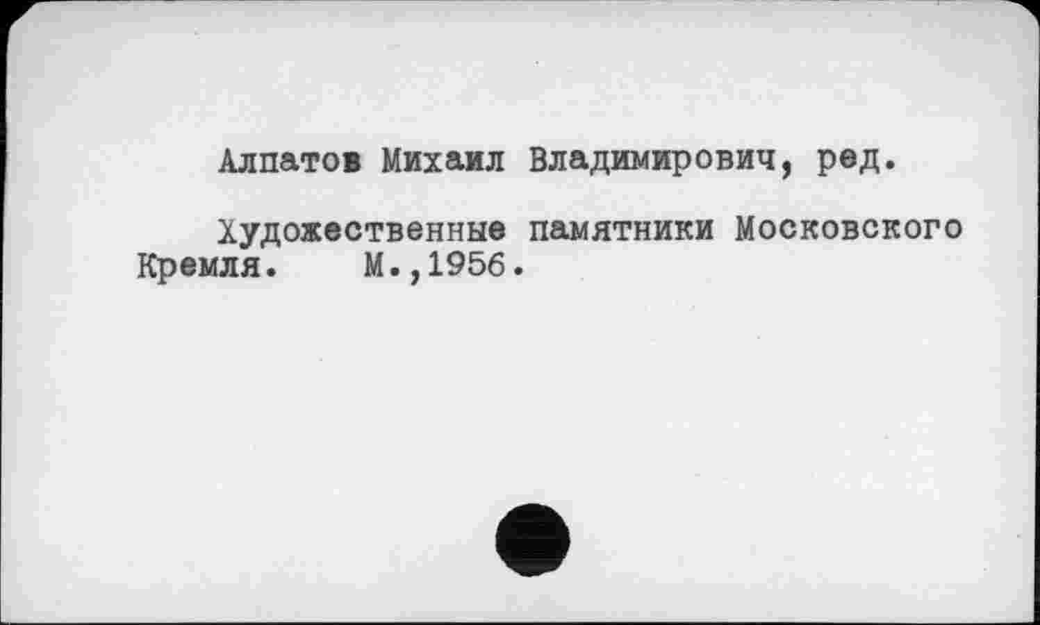 ﻿Алпатов Михаил Владимирович, ред.
Художественные памятники Московского
Кремля. М.,195б.